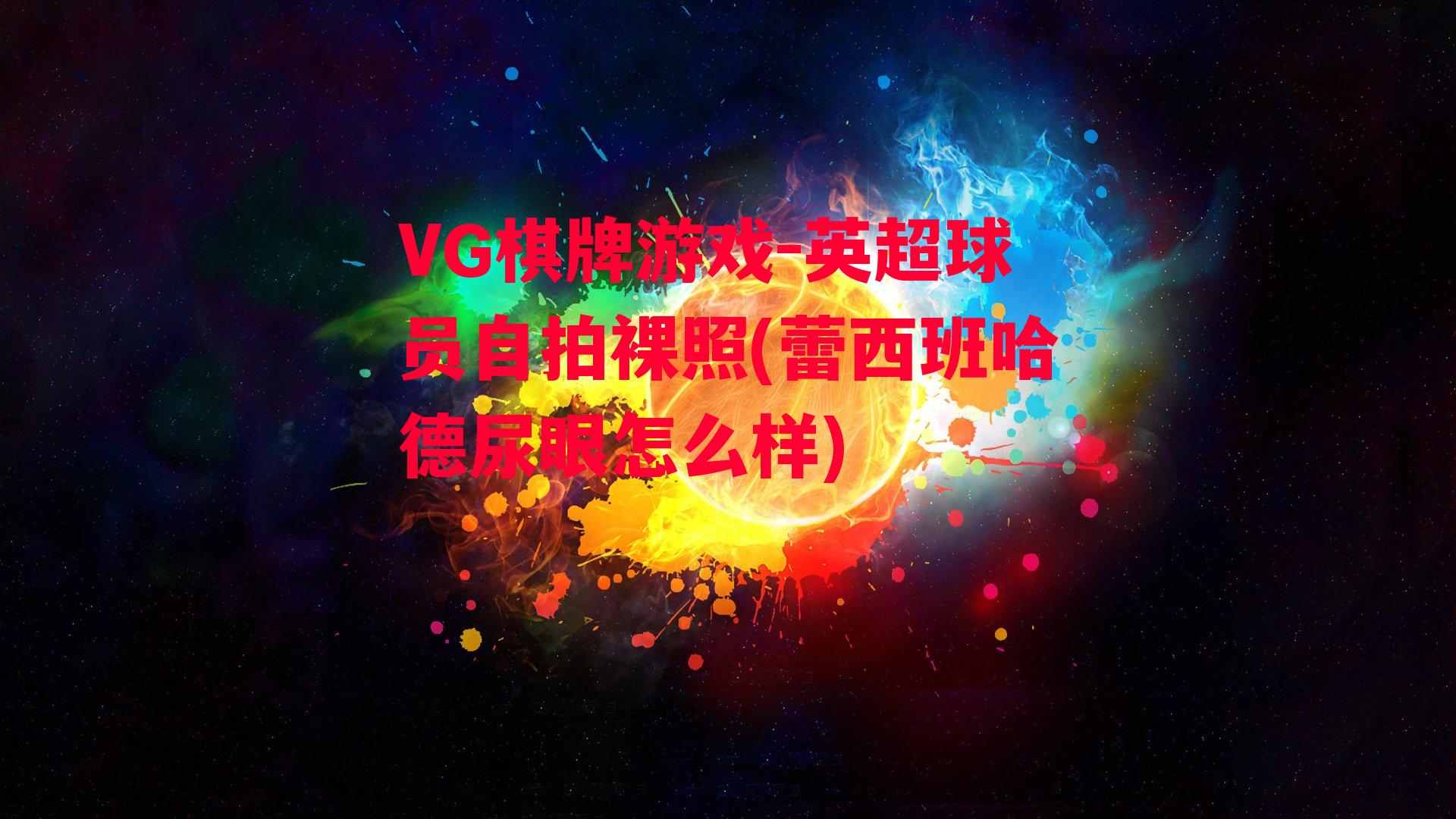 VG棋牌游戏-英超球员自拍裸照(蕾西班哈德尿眼怎么样)