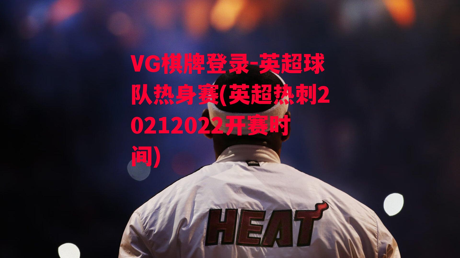 VG棋牌登录-英超球队热身赛(英超热刺20212022开赛时间)