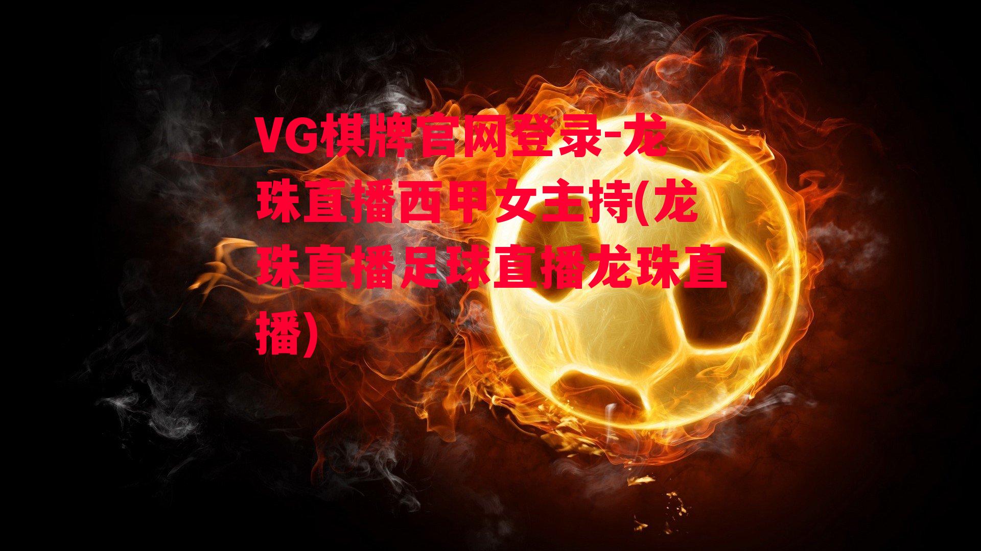 VG棋牌官网登录-龙珠直播西甲女主持(龙珠直播足球直播龙珠直播)